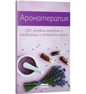 Ароматерапия. 100+ рецепти и комбинации с етерични масла