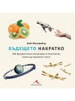 Бъдещето накратко. 200 футуристични концепции и технологии, които ще променят света