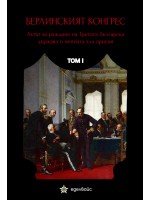 Берлинският конгрес. Актът за раждане на Третата българска държава и нейната зла орисия - том I