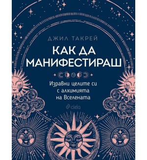 Как да манифестираш. Изравни целите си с алхимията на Вселената
