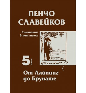 Пенчо Славейков - съчинения в пет тома - том 5: От Лайпциг до Брунате