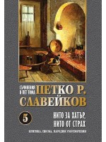 Петко Р. Славейков. Съчинения в пет тома – том 5: Нито за хатър, нито от страх Петко Р. Славейков. Съчинения в пет тома – том 5: Нито за хатър, нито от страх
