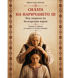 Под закрила на българския корен. Баяния и обреди за защита от чуждо влияние (Силата на наричането 3)