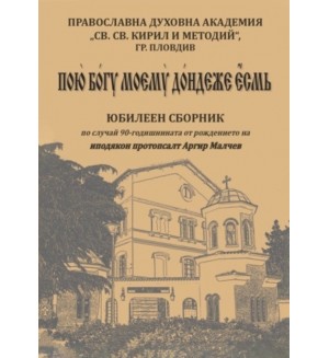 Пою Богу моему дондеже есмь: Юбилеен сборник, посветен на 90-годишнината от рождението на иподякон протопсалт Аргир Малчев Пою Богу моему дондеже есмь: Юбилеен сборник, посветен на 90-годишнината от рождението на иподякон протопсалт Аргир Малчев