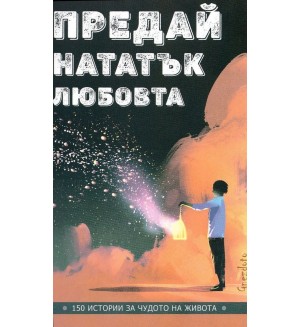 Предай нататък любовта. 150 истории за чудото на живота